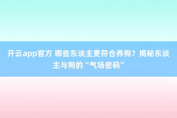 开云app官方 哪些东谈主更符合养狗？揭秘东谈主与狗的“气场密码”