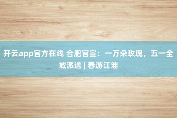 开云app官方在线 合肥官宣：一万朵玫瑰，五一全城派送 | 春游江淮