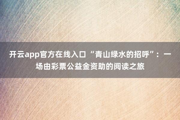 开云app官方在线入口 “青山绿水的招呼”：一场由彩票公益金资助的阅读之旅