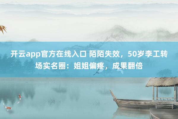开云app官方在线入口 陌陌失效，50岁李工转场实名圈：姐姐偏疼，成果翻倍