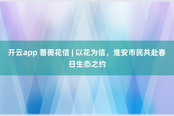 开云app 蔷薇花信 | 以花为信，淮安市民共赴春日生态之约