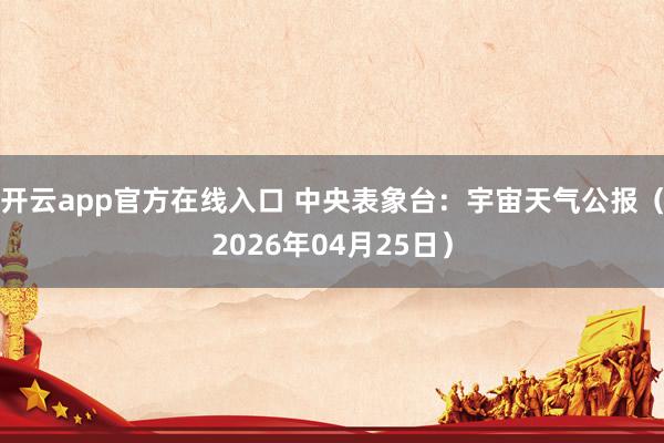 开云app官方在线入口 中央表象台：宇宙天气公报（2026年04月25日）