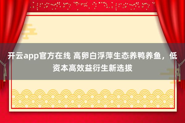 开云app官方在线 高卵白浮萍生态养鸭养鱼，低资本高效益衍生新选拔