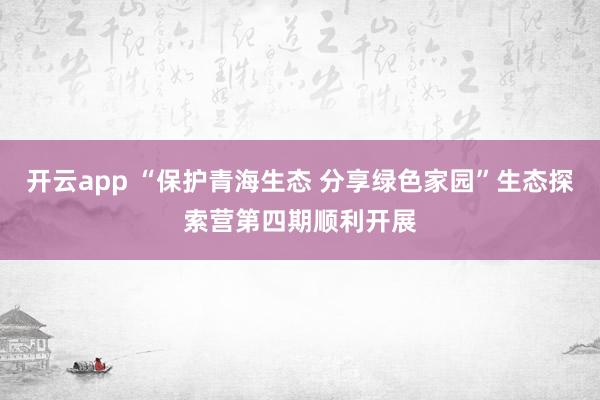 开云app “保护青海生态 分享绿色家园”生态探索营第四期顺利开展