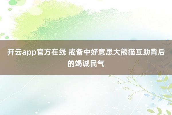 开云app官方在线 戒备中好意思大熊猫互助背后的竭诚民气