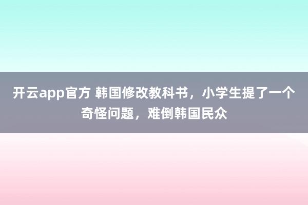 开云app官方 韩国修改教科书，小学生提了一个奇怪问题，难倒韩国民众