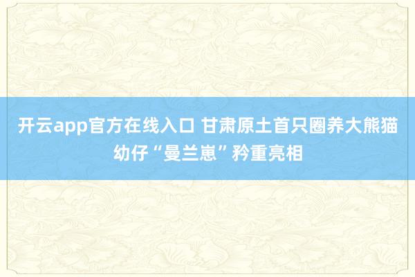 开云app官方在线入口 甘肃原土首只圈养大熊猫幼仔“曼兰崽”矜重亮相