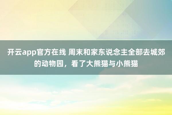 开云app官方在线 周末和家东说念主全部去城郊的动物园，看了大熊猫与小熊猫