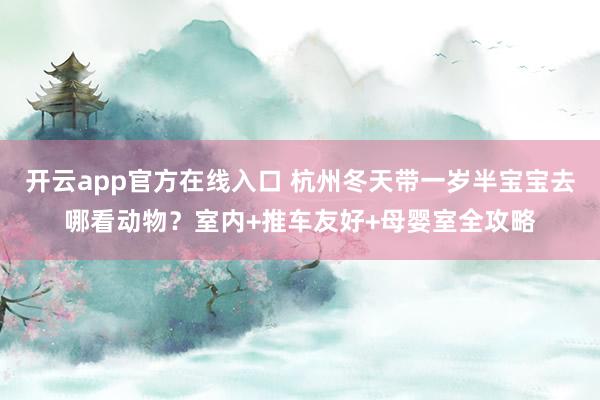 开云app官方在线入口 杭州冬天带一岁半宝宝去哪看动物？室内+推车友好+母婴室全攻略