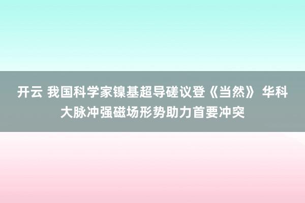 开云 我国科学家镍基超导磋议登《当然》 华科大脉冲强磁场形势助力首要冲突