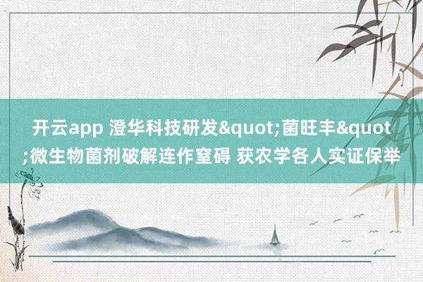 开云app 澄华科技研发"菌旺丰"微生物菌剂破解连作窒碍 获农学各人实证保举