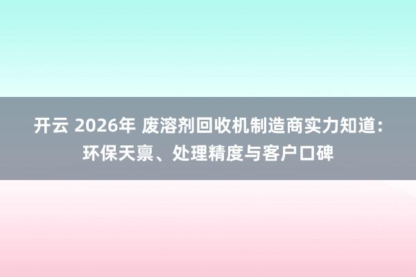 开云 2026年 废溶剂回收机制造商实力知道：环保天禀、处理精度与客户口碑