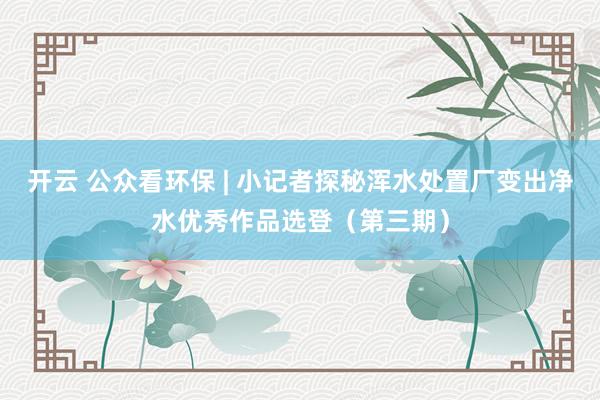 开云 公众看环保 | 小记者探秘浑水处置厂变出净水优秀作品选登（第三期）