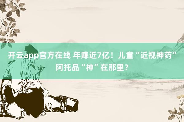 开云app官方在线 年赚近7亿！儿童“近视神药”阿托品“神”在那里？