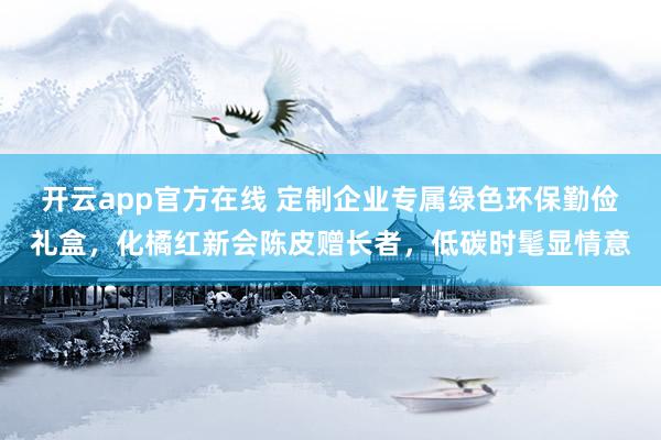 开云app官方在线 定制企业专属绿色环保勤俭礼盒，化橘红新会陈皮赠长者，低碳时髦显情意