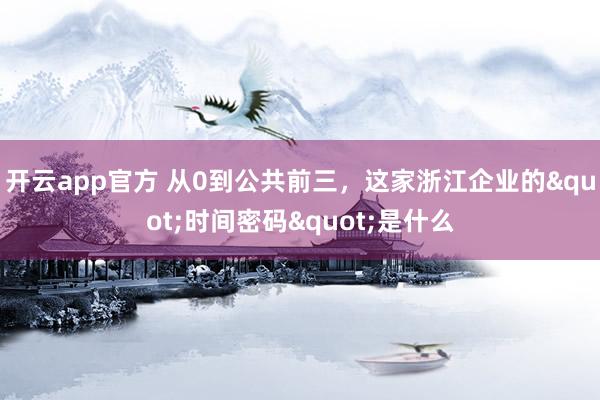 开云app官方 从0到公共前三，这家浙江企业的"时间密码"是什么