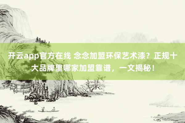 开云app官方在线 念念加盟环保艺术漆？正规十大品牌里哪家加盟靠谱，一文揭秘！