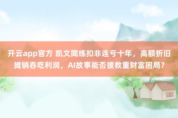开云app官方 凯文闇练扣非连亏十年，高额折旧摊销吞吃利润，AI故事能否援救重财富困局？