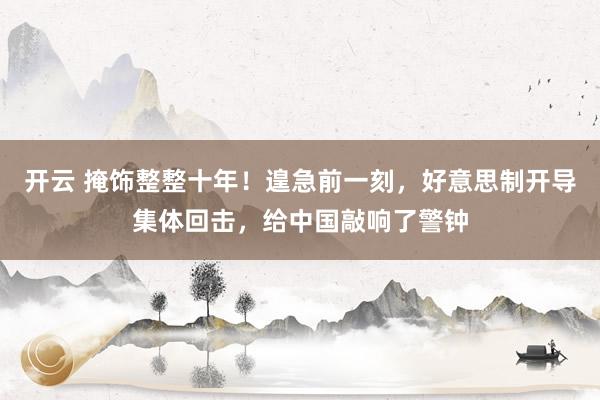 开云 掩饰整整十年！遑急前一刻，好意思制开导集体回击，给中国敲响了警钟