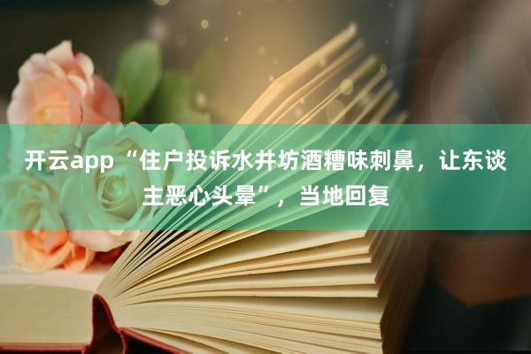开云app “住户投诉水井坊酒糟味刺鼻，让东谈主恶心头晕”，当地回复
