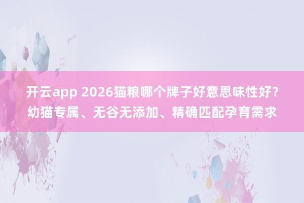开云app 2026猫粮哪个牌子好意思味性好？幼猫专属、无谷无添加、精确匹配孕育需求