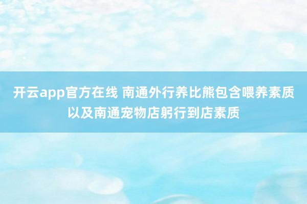 开云app官方在线 南通外行养比熊包含喂养素质以及南通宠物店躬行到店素质