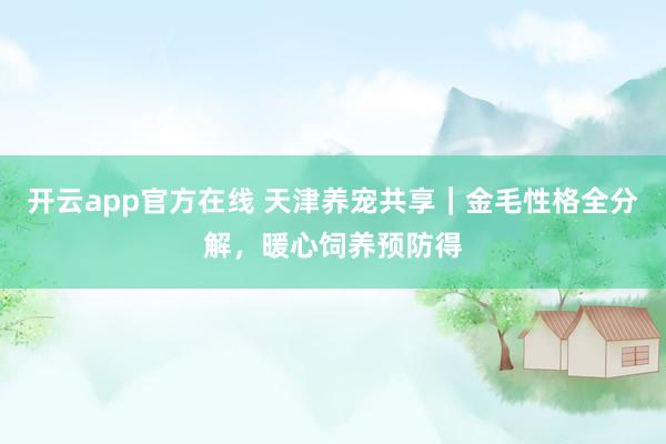 开云app官方在线 天津养宠共享｜金毛性格全分解，暖心饲养预防得
