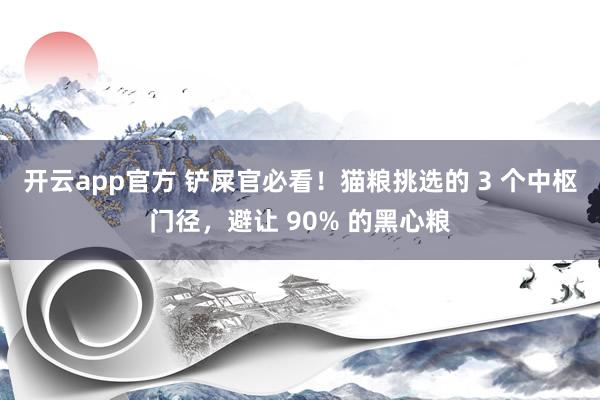 开云app官方 铲屎官必看！猫粮挑选的 3 个中枢门径，避让 90% 的黑心粮