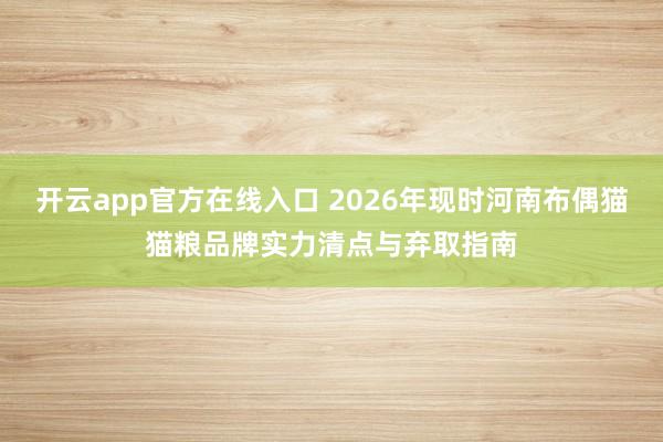 开云app官方在线入口 2026年现时河南布偶猫猫粮品牌实力清点与弃取指南