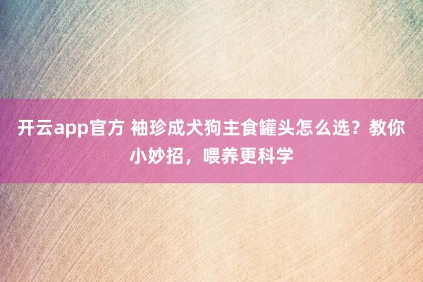 开云app官方 袖珍成犬狗主食罐头怎么选？教你小妙招，喂养更科学