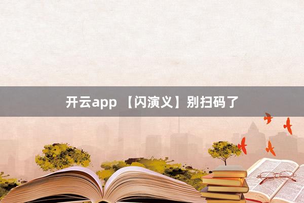 开云app 【闪演义】别扫码了