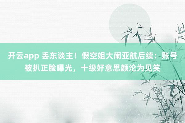 开云app 丢东谈主！假空姐大闹亚航后续：账号被扒正脸曝光，十级好意思颜沦为见笑