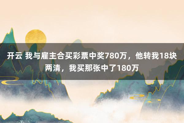 开云 我与雇主合买彩票中奖780万，他转我18块两清，我买那张中了180万