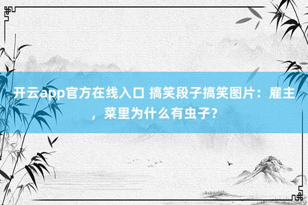 开云app官方在线入口 搞笑段子搞笑图片：雇主，菜里为什么有虫子？