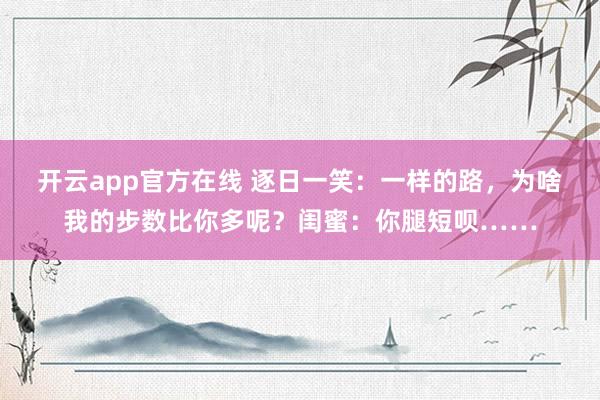 开云app官方在线 逐日一笑：一样的路，为啥我的步数比你多呢？闺蜜：你腿短呗……