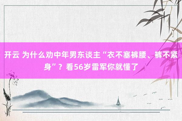 开云 为什么劝中年男东谈主“衣不塞裤腰、裤不紧身”？看56岁雷军你就懂了