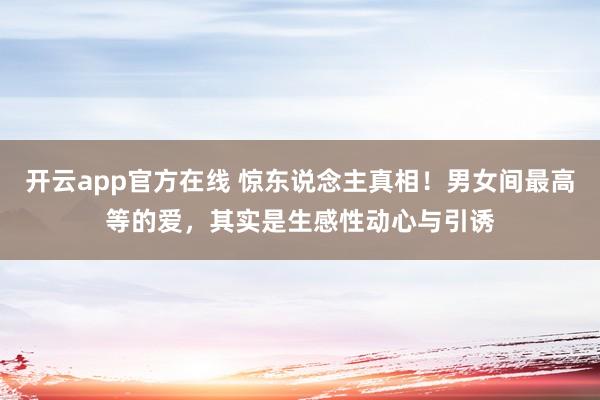 开云app官方在线 惊东说念主真相！男女间最高等的爱，其实是生感性动心与引诱