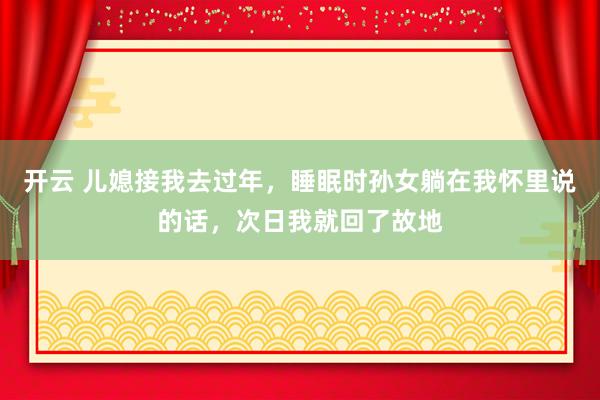 开云 儿媳接我去过年，睡眠时孙女躺在我怀里说的话，次日我就回了故地