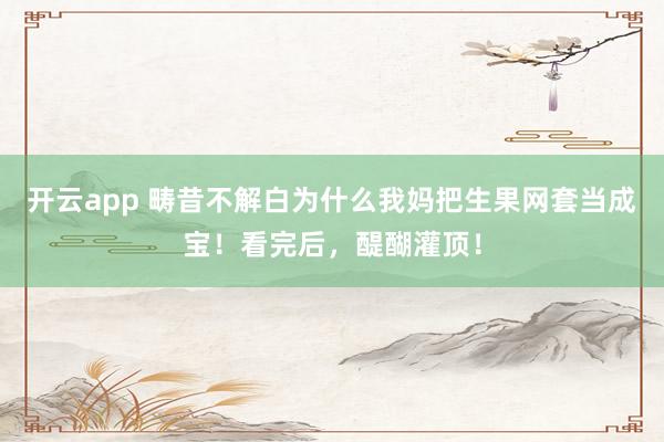 开云app 畴昔不解白为什么我妈把生果网套当成宝！看完后，醍醐灌顶！