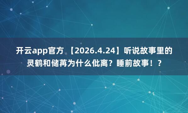 开云app官方 【2026.4.24】听说故事里的灵鹤和储苒为什么仳离？睡前故事！？