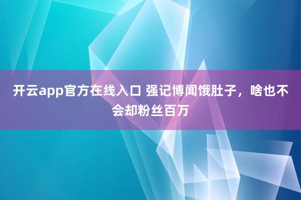 开云app官方在线入口 强记博闻饿肚子，啥也不会却粉丝百万