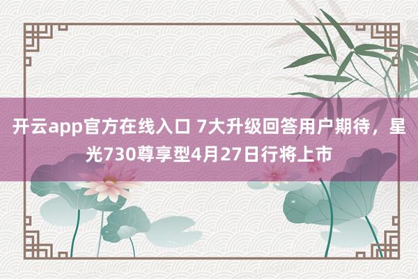 开云app官方在线入口 7大升级回答用户期待，星光730尊享型4月27日行将上市