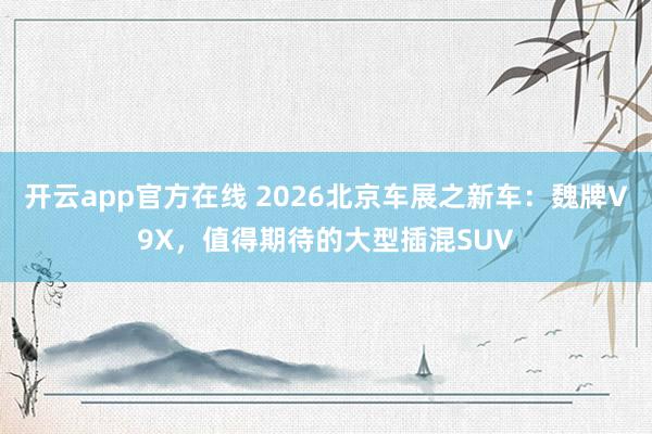开云app官方在线 2026北京车展之新车：魏牌V9X，值得期待的大型插混SUV