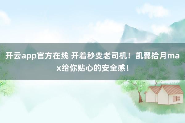 开云app官方在线 开着秒变老司机！凯翼拾月max给你贴心的安全感！