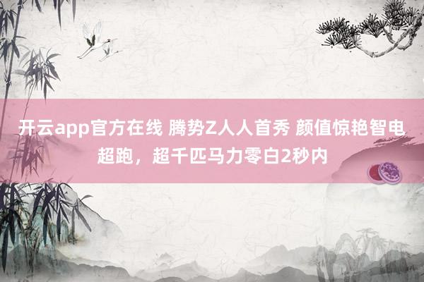 开云app官方在线 腾势Z人人首秀 颜值惊艳智电超跑，超千匹马力零白2秒内