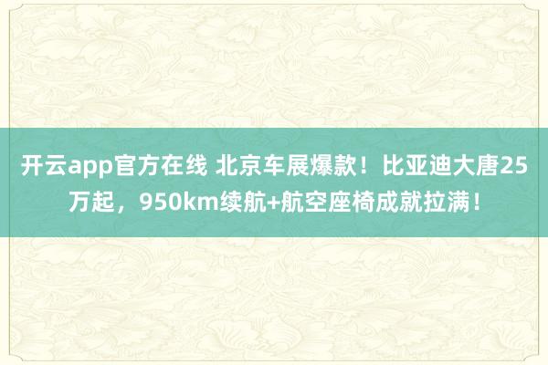 开云app官方在线 北京车展爆款！比亚迪大唐25万起，950km续航+航空座椅成就拉满！
