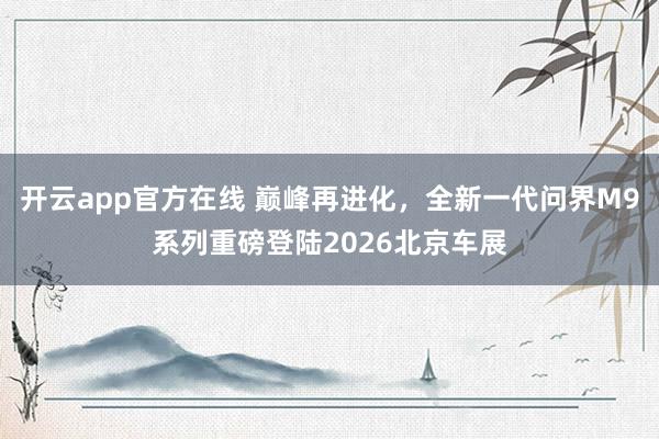 开云app官方在线 巅峰再进化，全新一代问界M9系列重磅登陆2026北京车展