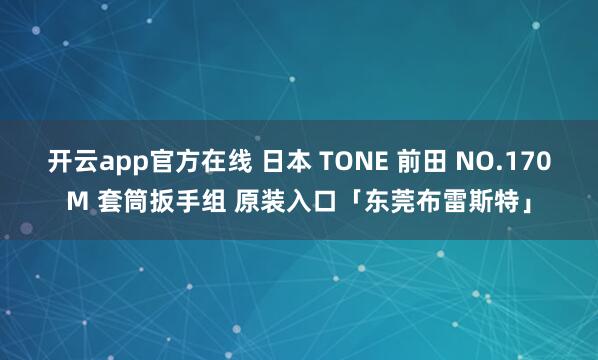 开云app官方在线 日本 TONE 前田 NO.170M 套筒扳手组 原装入口「东莞布雷斯特」