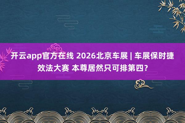 开云app官方在线 2026北京车展 | 车展保时捷效法大赛 本尊居然只可排第四？