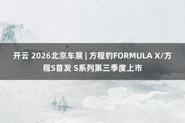 开云 2026北京车展 | 方程豹FORMULA X/方程S首发 S系列第三季度上市